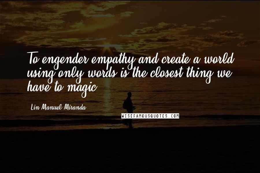 Lin-Manuel Miranda Quotes: To engender empathy and create a world using only words is the closest thing we have to magic.