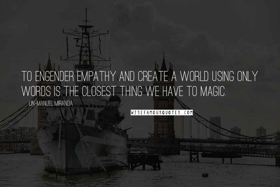 Lin-Manuel Miranda Quotes: To engender empathy and create a world using only words is the closest thing we have to magic.