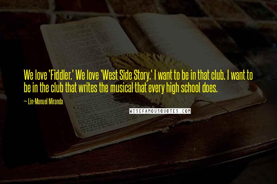 Lin-Manuel Miranda Quotes: We love 'Fiddler.' We love 'West Side Story.' I want to be in that club. I want to be in the club that writes the musical that every high school does.