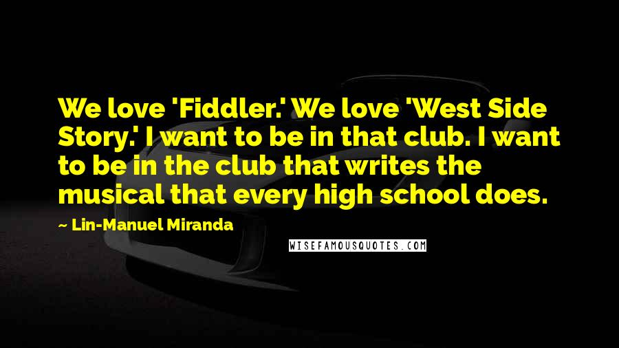 Lin-Manuel Miranda Quotes: We love 'Fiddler.' We love 'West Side Story.' I want to be in that club. I want to be in the club that writes the musical that every high school does.