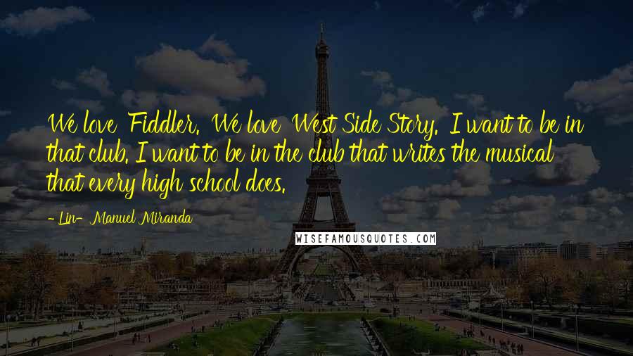 Lin-Manuel Miranda Quotes: We love 'Fiddler.' We love 'West Side Story.' I want to be in that club. I want to be in the club that writes the musical that every high school does.