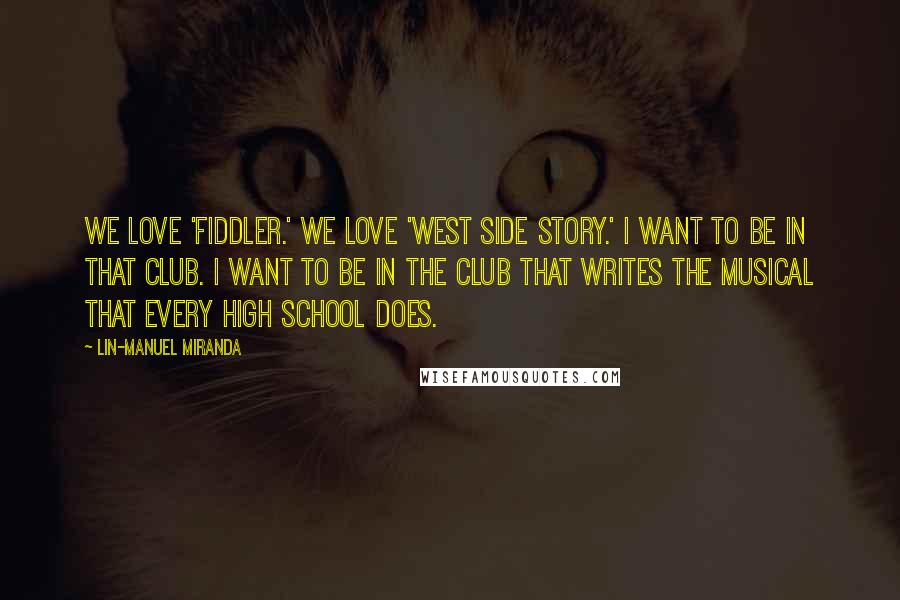 Lin-Manuel Miranda Quotes: We love 'Fiddler.' We love 'West Side Story.' I want to be in that club. I want to be in the club that writes the musical that every high school does.