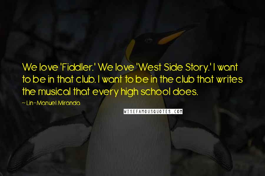 Lin-Manuel Miranda Quotes: We love 'Fiddler.' We love 'West Side Story.' I want to be in that club. I want to be in the club that writes the musical that every high school does.