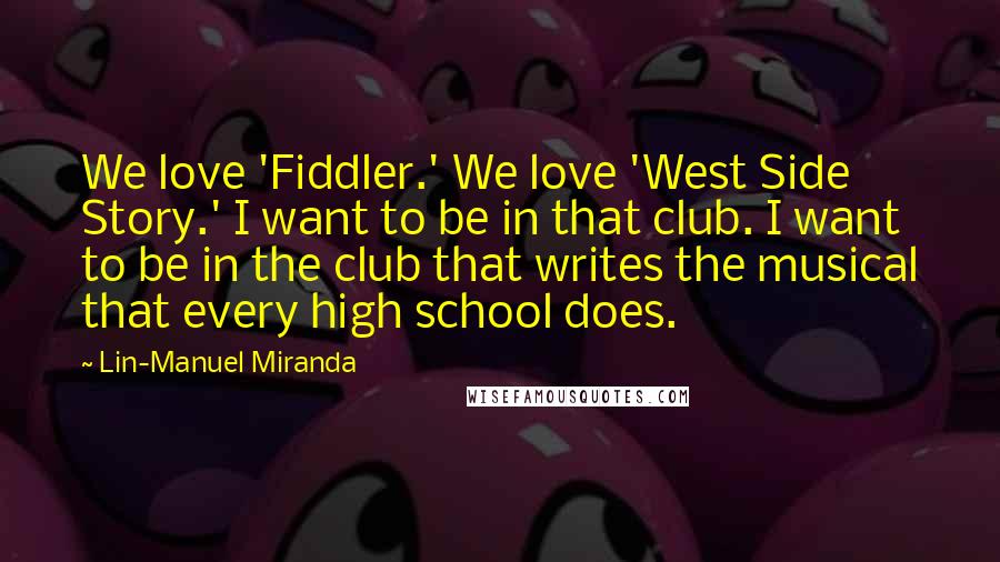 Lin-Manuel Miranda Quotes: We love 'Fiddler.' We love 'West Side Story.' I want to be in that club. I want to be in the club that writes the musical that every high school does.