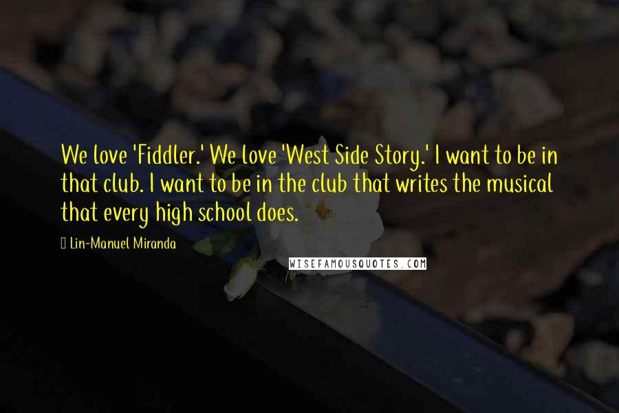 Lin-Manuel Miranda Quotes: We love 'Fiddler.' We love 'West Side Story.' I want to be in that club. I want to be in the club that writes the musical that every high school does.