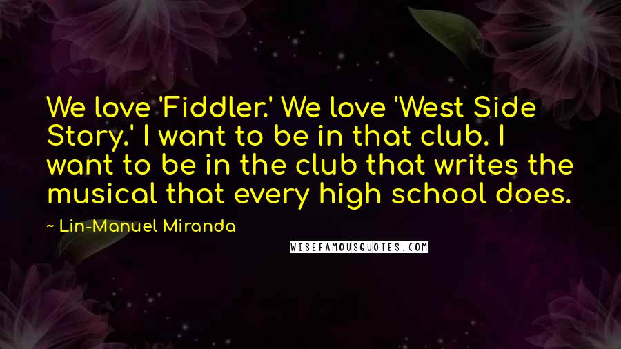 Lin-Manuel Miranda Quotes: We love 'Fiddler.' We love 'West Side Story.' I want to be in that club. I want to be in the club that writes the musical that every high school does.