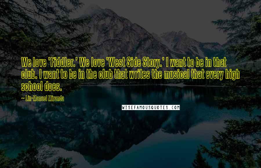 Lin-Manuel Miranda Quotes: We love 'Fiddler.' We love 'West Side Story.' I want to be in that club. I want to be in the club that writes the musical that every high school does.