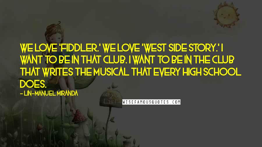 Lin-Manuel Miranda Quotes: We love 'Fiddler.' We love 'West Side Story.' I want to be in that club. I want to be in the club that writes the musical that every high school does.