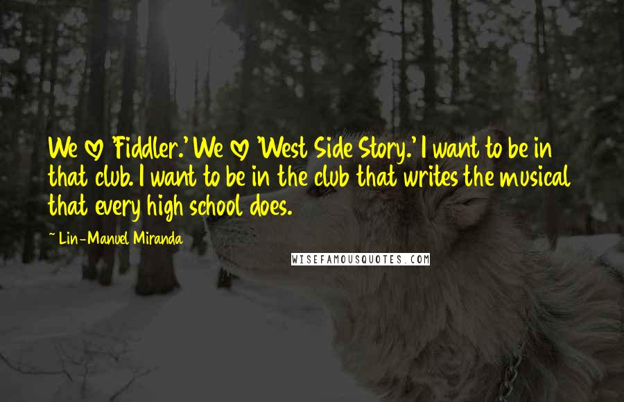 Lin-Manuel Miranda Quotes: We love 'Fiddler.' We love 'West Side Story.' I want to be in that club. I want to be in the club that writes the musical that every high school does.