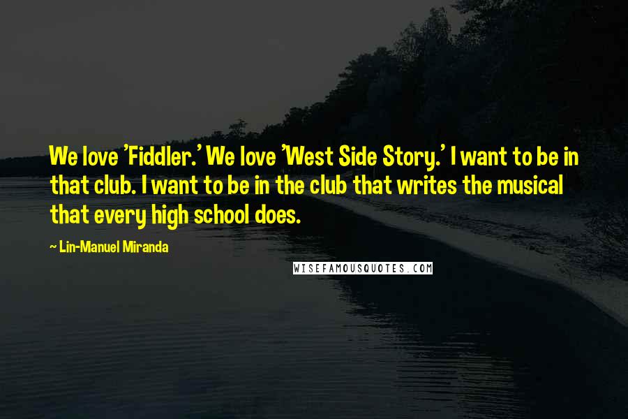 Lin-Manuel Miranda Quotes: We love 'Fiddler.' We love 'West Side Story.' I want to be in that club. I want to be in the club that writes the musical that every high school does.