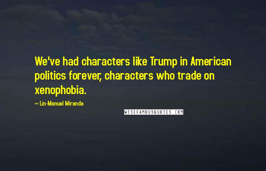 Lin-Manuel Miranda Quotes: We've had characters like Trump in American politics forever, characters who trade on xenophobia.