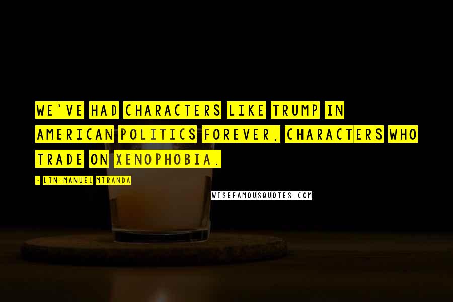 Lin-Manuel Miranda Quotes: We've had characters like Trump in American politics forever, characters who trade on xenophobia.