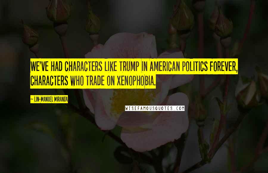 Lin-Manuel Miranda Quotes: We've had characters like Trump in American politics forever, characters who trade on xenophobia.