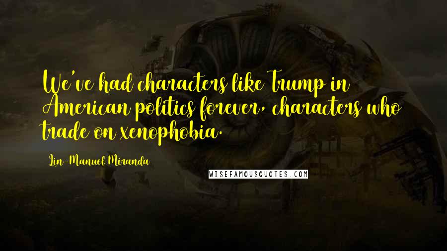 Lin-Manuel Miranda Quotes: We've had characters like Trump in American politics forever, characters who trade on xenophobia.