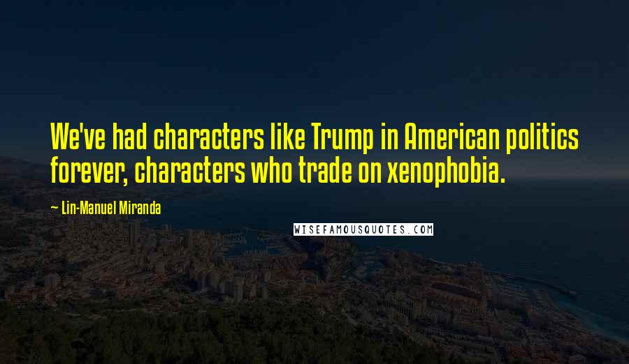 Lin-Manuel Miranda Quotes: We've had characters like Trump in American politics forever, characters who trade on xenophobia.