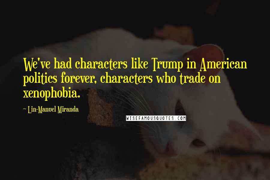 Lin-Manuel Miranda Quotes: We've had characters like Trump in American politics forever, characters who trade on xenophobia.