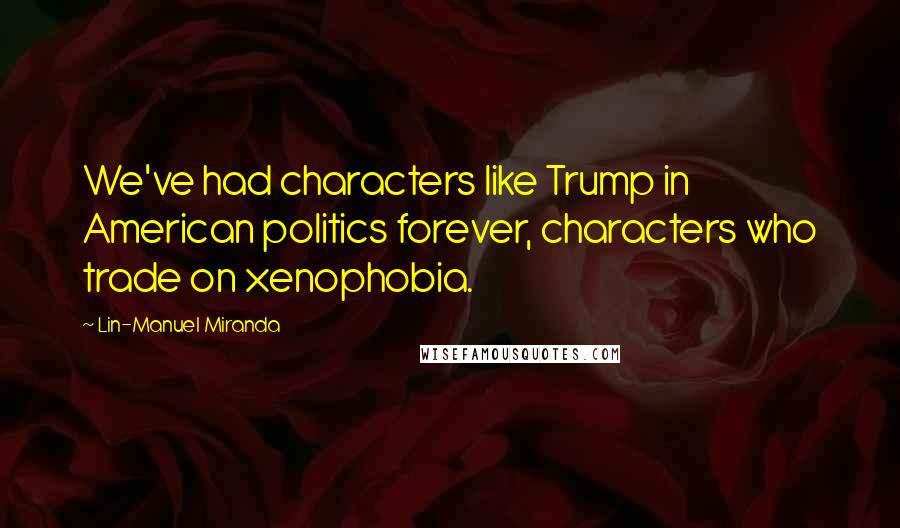 Lin-Manuel Miranda Quotes: We've had characters like Trump in American politics forever, characters who trade on xenophobia.