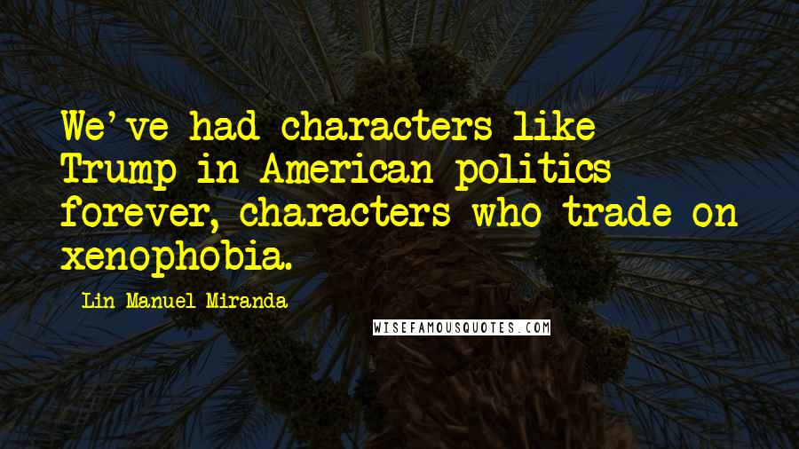 Lin-Manuel Miranda Quotes: We've had characters like Trump in American politics forever, characters who trade on xenophobia.