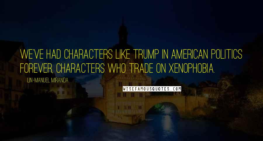 Lin-Manuel Miranda Quotes: We've had characters like Trump in American politics forever, characters who trade on xenophobia.