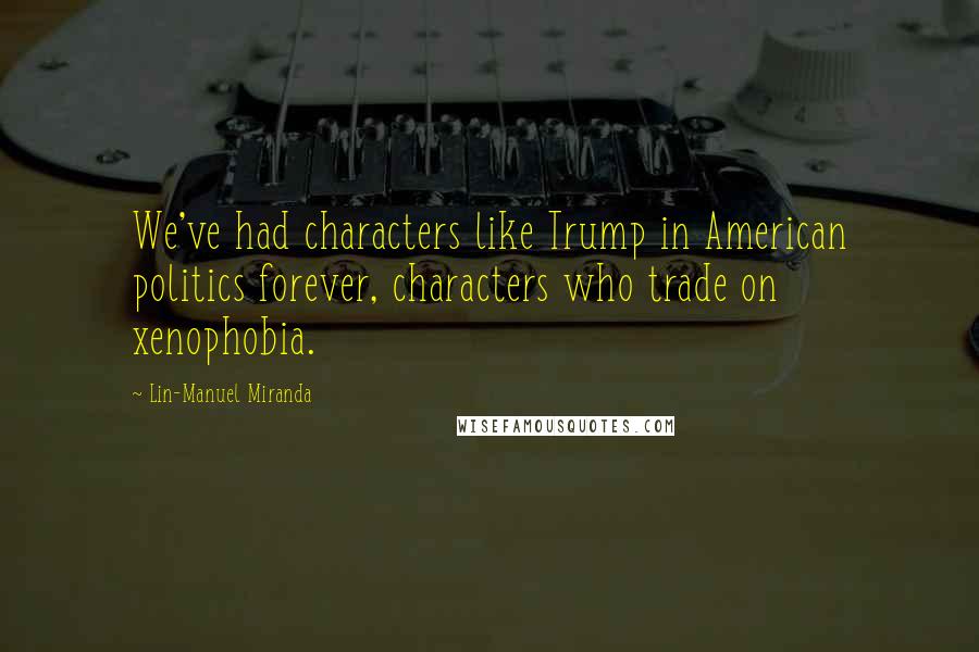 Lin-Manuel Miranda Quotes: We've had characters like Trump in American politics forever, characters who trade on xenophobia.