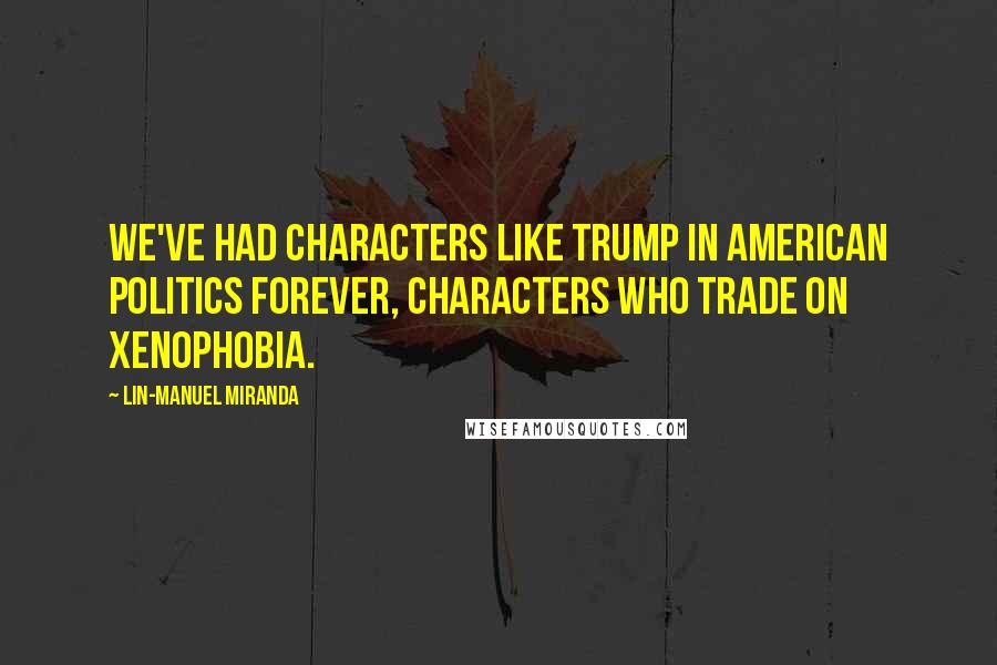 Lin-Manuel Miranda Quotes: We've had characters like Trump in American politics forever, characters who trade on xenophobia.