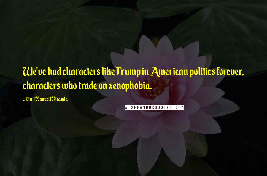 Lin-Manuel Miranda Quotes: We've had characters like Trump in American politics forever, characters who trade on xenophobia.