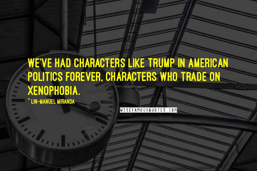 Lin-Manuel Miranda Quotes: We've had characters like Trump in American politics forever, characters who trade on xenophobia.