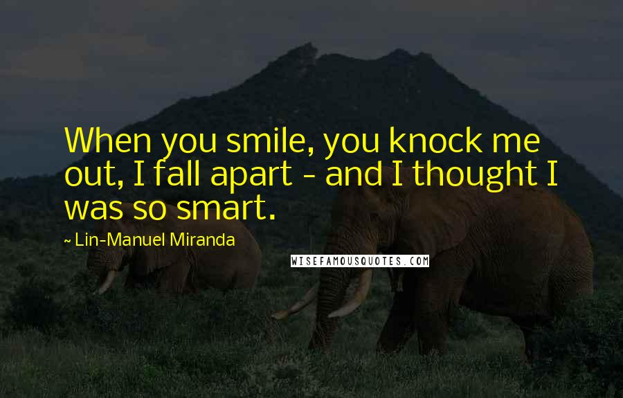 Lin-Manuel Miranda Quotes: When you smile, you knock me out, I fall apart - and I thought I was so smart.