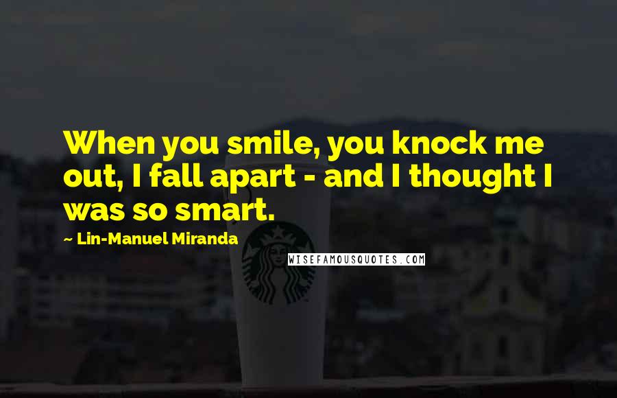 Lin-Manuel Miranda Quotes: When you smile, you knock me out, I fall apart - and I thought I was so smart.