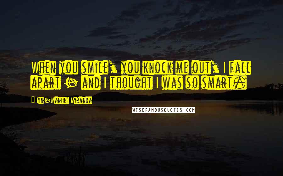 Lin-Manuel Miranda Quotes: When you smile, you knock me out, I fall apart - and I thought I was so smart.