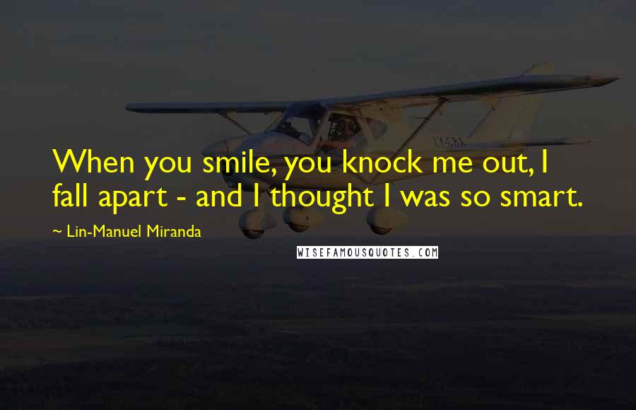 Lin-Manuel Miranda Quotes: When you smile, you knock me out, I fall apart - and I thought I was so smart.