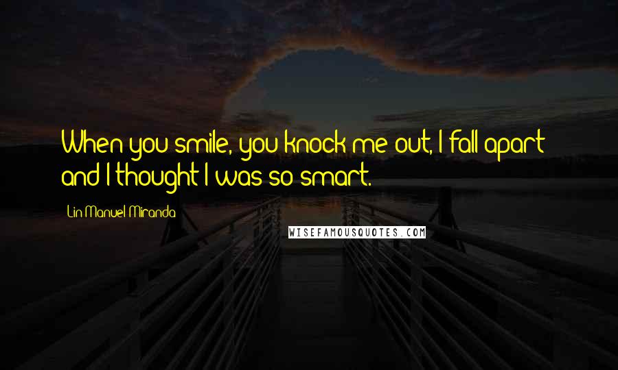 Lin-Manuel Miranda Quotes: When you smile, you knock me out, I fall apart - and I thought I was so smart.