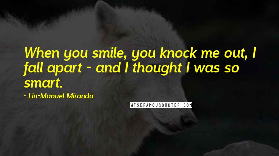 Lin-Manuel Miranda Quotes: When you smile, you knock me out, I fall apart - and I thought I was so smart.