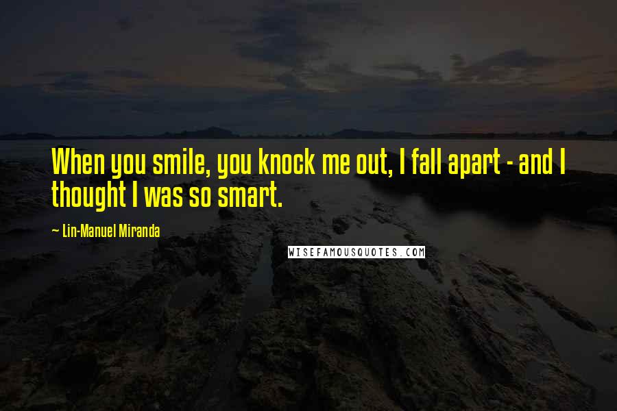 Lin-Manuel Miranda Quotes: When you smile, you knock me out, I fall apart - and I thought I was so smart.