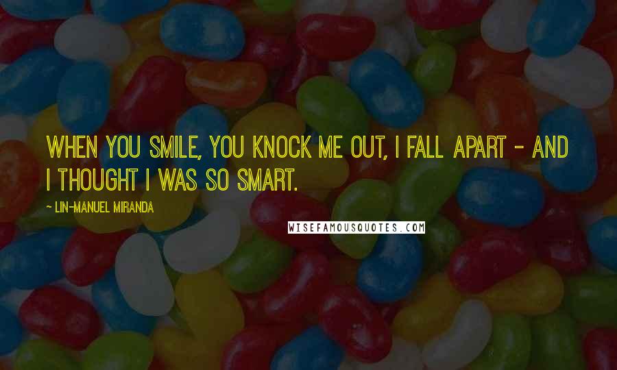 Lin-Manuel Miranda Quotes: When you smile, you knock me out, I fall apart - and I thought I was so smart.