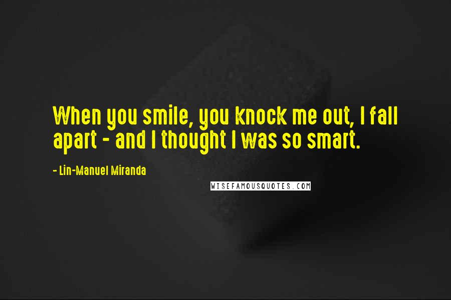 Lin-Manuel Miranda Quotes: When you smile, you knock me out, I fall apart - and I thought I was so smart.