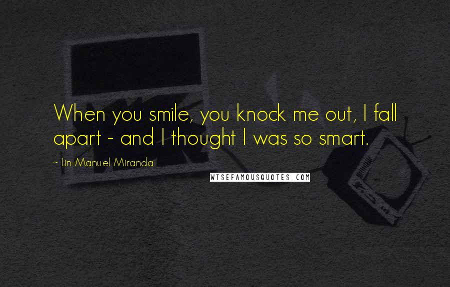 Lin-Manuel Miranda Quotes: When you smile, you knock me out, I fall apart - and I thought I was so smart.