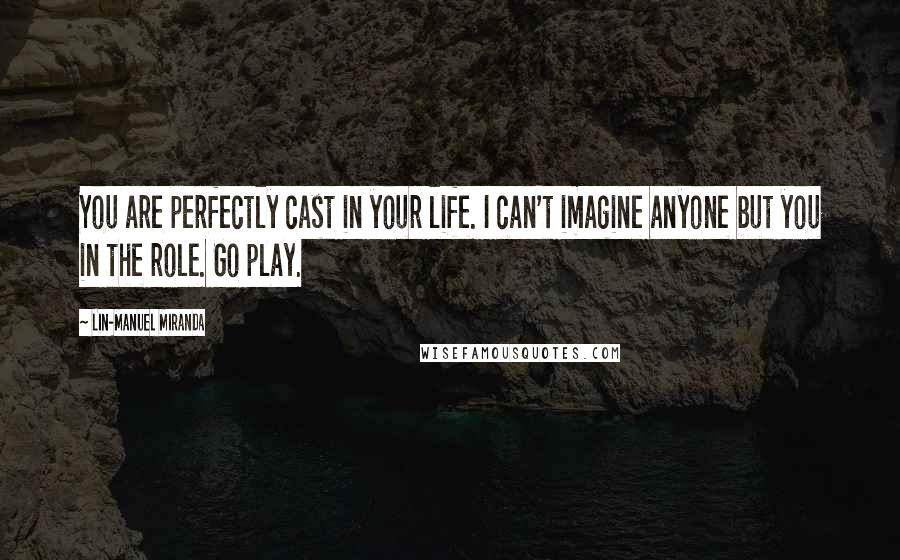 Lin-Manuel Miranda Quotes: You are perfectly cast in your life. I can't imagine anyone but you in the role. Go play.