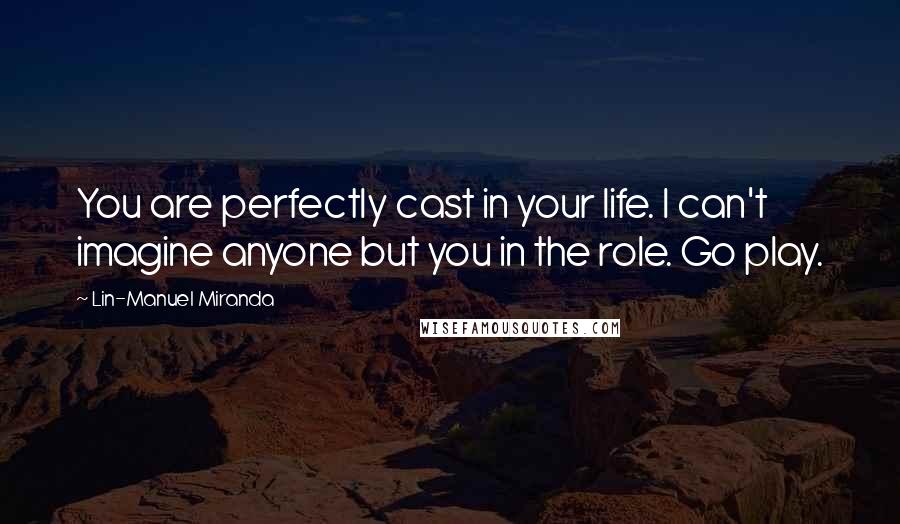 Lin-Manuel Miranda Quotes: You are perfectly cast in your life. I can't imagine anyone but you in the role. Go play.