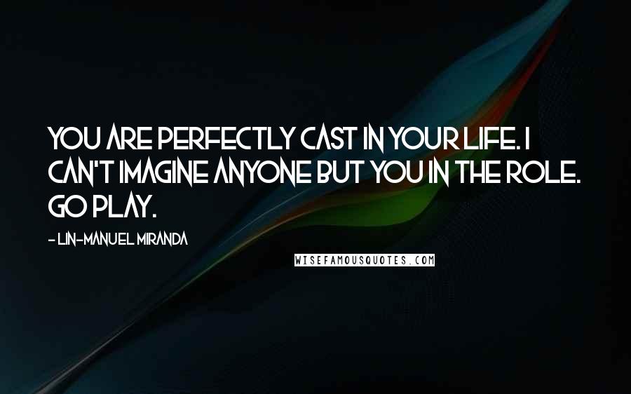 Lin-Manuel Miranda Quotes: You are perfectly cast in your life. I can't imagine anyone but you in the role. Go play.