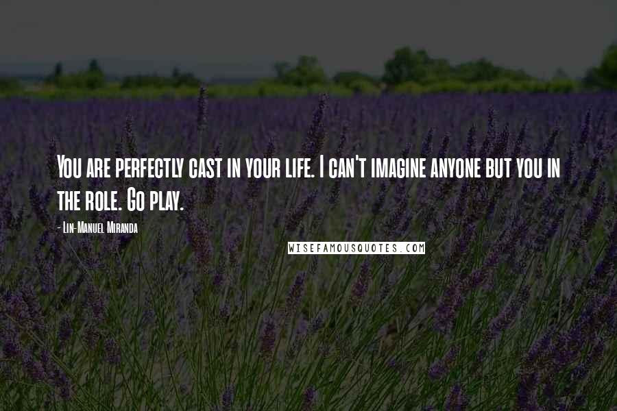 Lin-Manuel Miranda Quotes: You are perfectly cast in your life. I can't imagine anyone but you in the role. Go play.