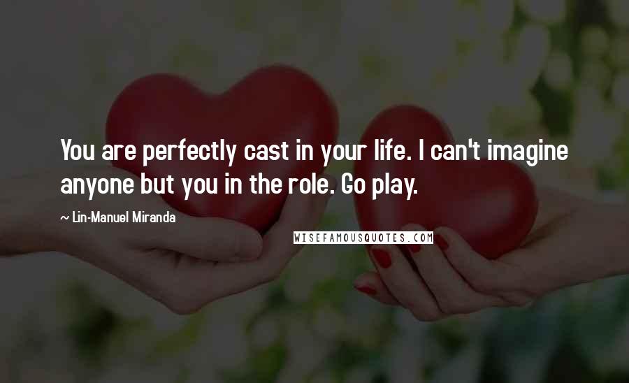 Lin-Manuel Miranda Quotes: You are perfectly cast in your life. I can't imagine anyone but you in the role. Go play.