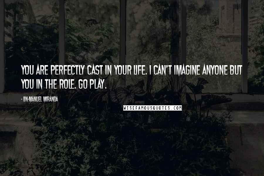 Lin-Manuel Miranda Quotes: You are perfectly cast in your life. I can't imagine anyone but you in the role. Go play.