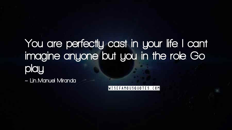 Lin-Manuel Miranda Quotes: You are perfectly cast in your life. I can't imagine anyone but you in the role. Go play.