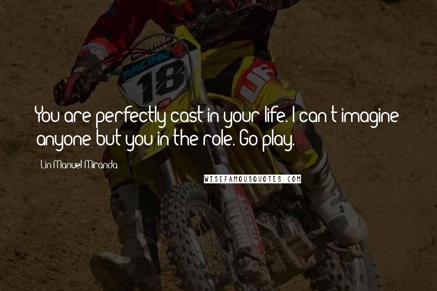 Lin-Manuel Miranda Quotes: You are perfectly cast in your life. I can't imagine anyone but you in the role. Go play.