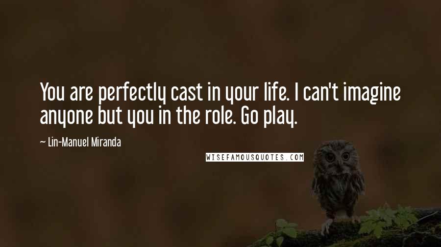 Lin-Manuel Miranda Quotes: You are perfectly cast in your life. I can't imagine anyone but you in the role. Go play.