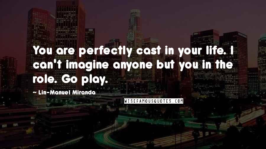 Lin-Manuel Miranda Quotes: You are perfectly cast in your life. I can't imagine anyone but you in the role. Go play.