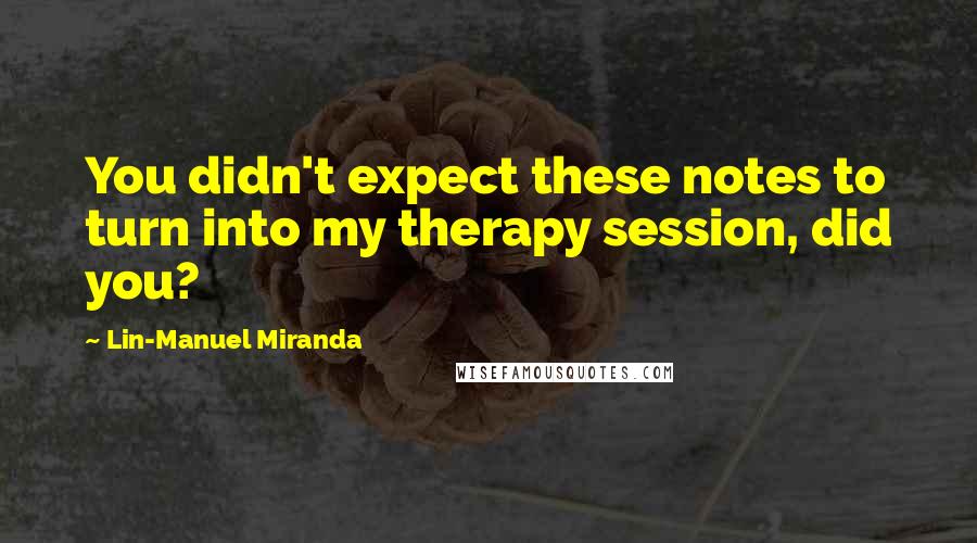 Lin-Manuel Miranda Quotes: You didn't expect these notes to turn into my therapy session, did you?