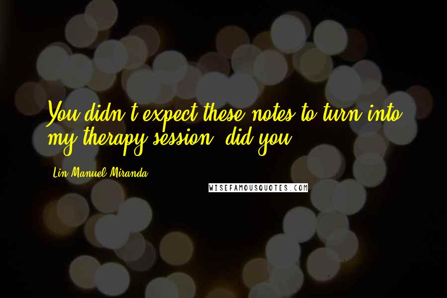 Lin-Manuel Miranda Quotes: You didn't expect these notes to turn into my therapy session, did you?