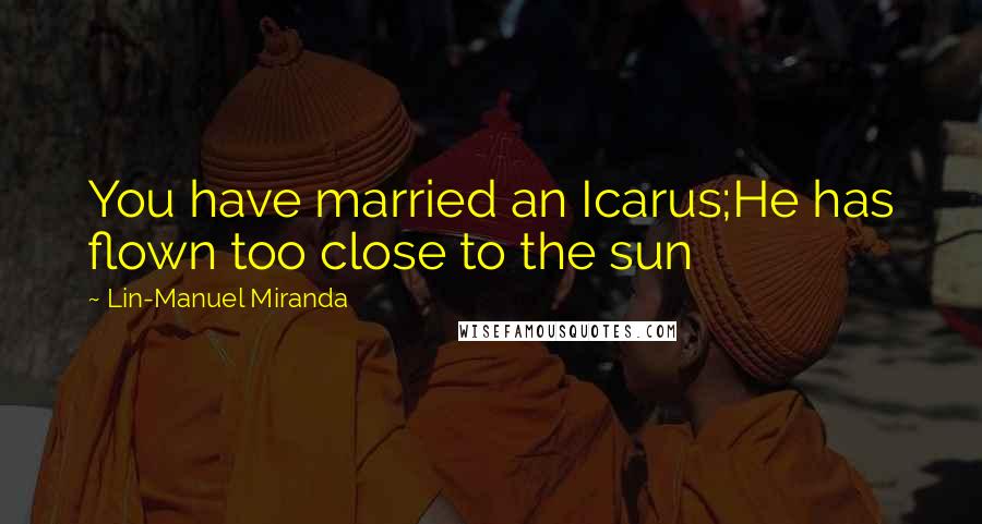 Lin-Manuel Miranda Quotes: You have married an Icarus;He has flown too close to the sun